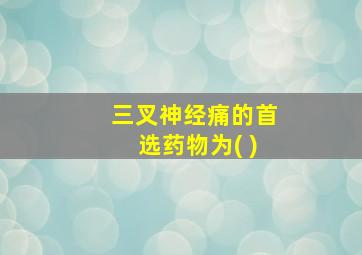 三叉神经痛的首选药物为( )